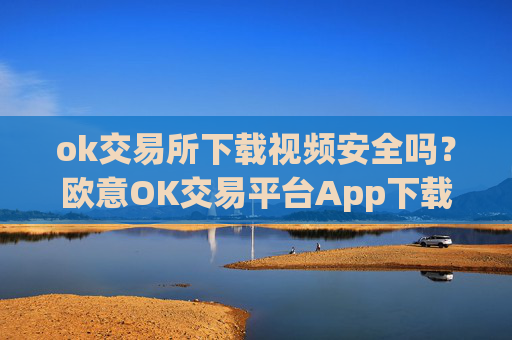 ok交易所下载视频安全吗?欧意OK交易平台App下载教程