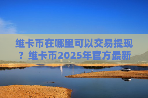 维卡币在哪里可以交易提现?维卡币2025年官方最新消息