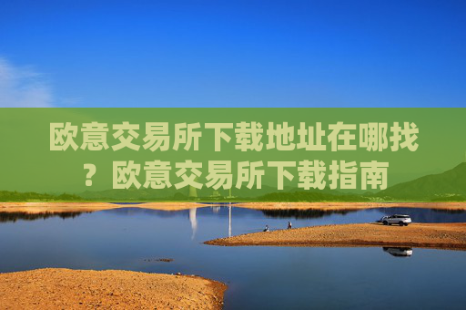 欧意交易所下载地址在哪找?欧意交易所下载指南