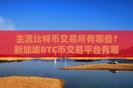 主流比特币交易所有哪些?新加坡BTC币交易平台有哪些