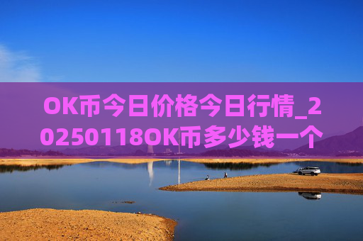OK币今日价格今日行情_20250118OK币多少钱一个