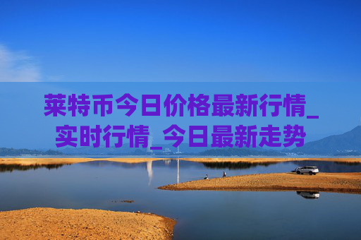 莱特币今日价格最新行情_实时行情_今日最新走势