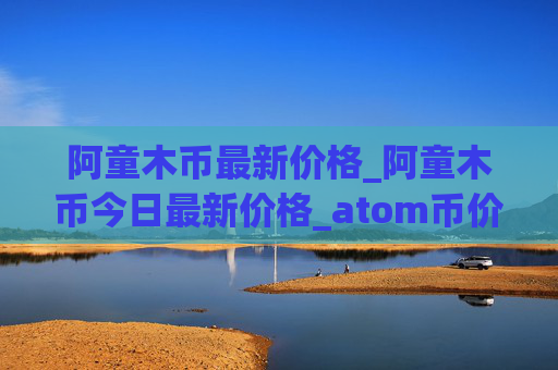 阿童木币最新价格_阿童木币今日最新价格_atom币价格今日行情