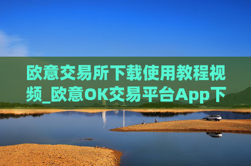 欧意交易所下载使用教程视频_欧意OK交易平台App下载教程