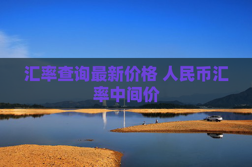 汇率查询最新价格 人民币汇率中间价