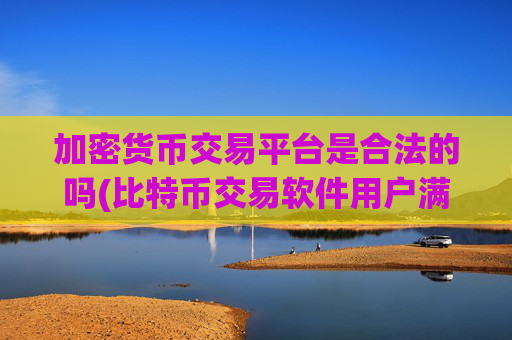 加密货币交易平台是合法的吗(比特币交易软件用户满意度高)
