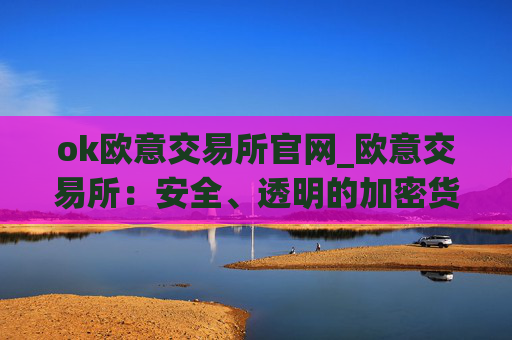 ok欧意交易所官网_欧意交易所:安全、透明的加密货币交易平台