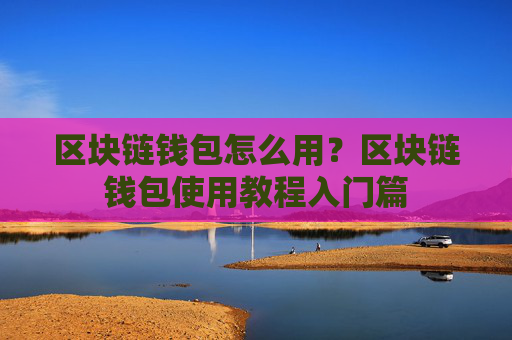 区块链钱包怎么用?区块链钱包使用教程入门篇