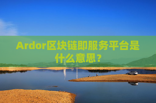 Ardor区块链即服务平台是什么意思?