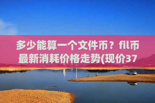 多少能算一个文件币？fil币最新消耗价格走势(现价37.1776元)