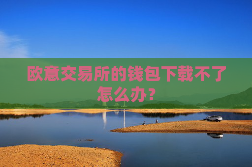 欧意交易所的钱包下载不了怎么办?