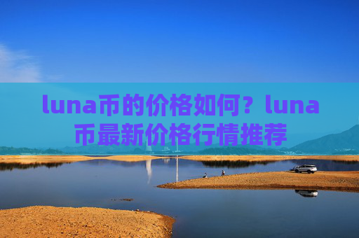 luna币的价格如何？luna币最新价格行情推荐