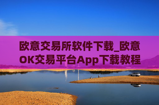 欧意交易所软件下载_欧意OK交易平台App下载教程