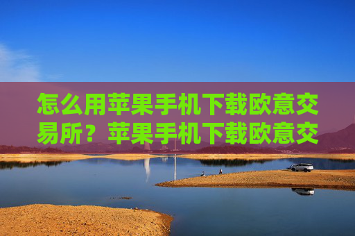 怎么用苹果手机下载欧意交易所？苹果手机下载欧意交易所指南