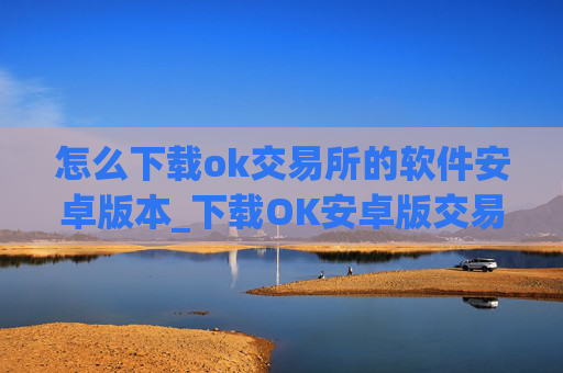 怎么下载ok交易所的软件安卓版本_下载OK安卓版交易软件教程