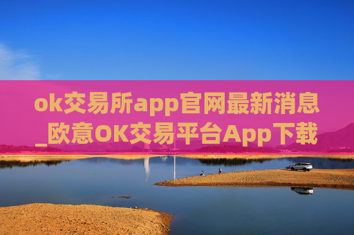 ok交易所app官网最新消息_欧意OK交易平台App下载教程