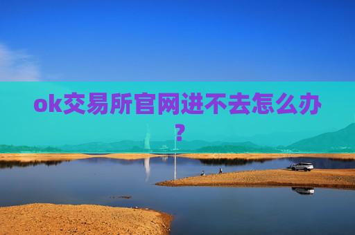 ok交易所官网进不去怎么办?