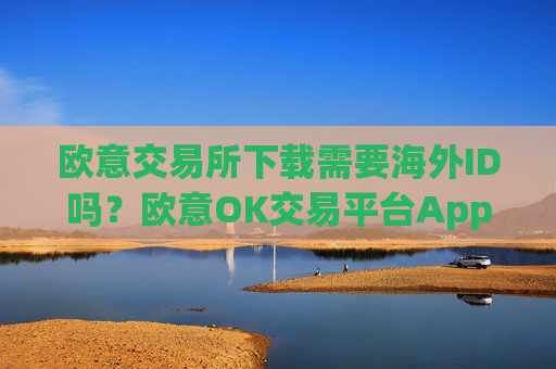 欧意交易所下载需要海外ID吗？欧意OK交易平台App下载教程