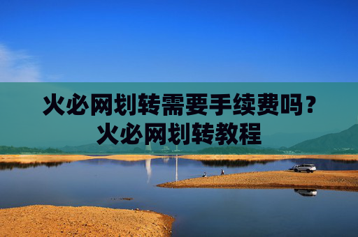 火必网划转需要手续费吗？火必网划转教程