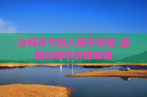 比特币今日人民币价格_最新比特币价格走势