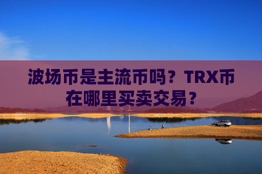 波场币是主流币吗?TRX币在哪里买卖交易?