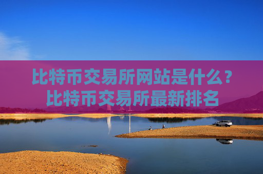 比特币交易所网站是什么?比特币交易所最新排名
