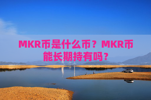 MKR币是什么币？MKR币能长期持有吗？
