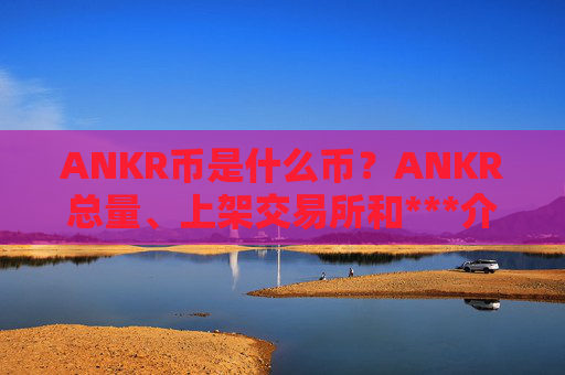 ANKR币是什么币?ANKR总量、上架交易所和***介绍
