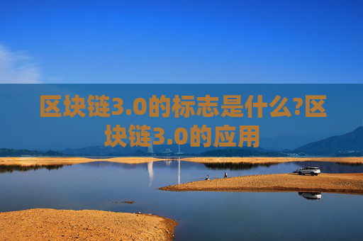 区块链3.0的标志是什么?区块链3.0的应用