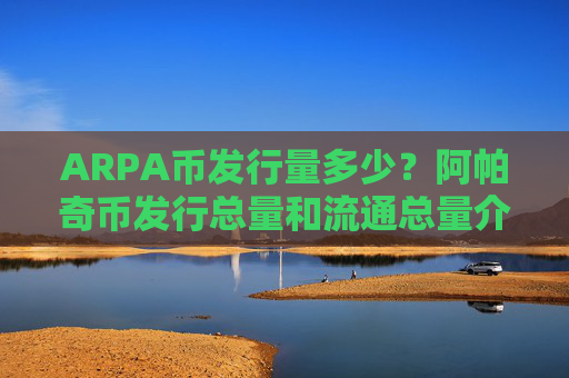ARPA币发行量多少?阿帕奇币发行总量和流通总量介绍
