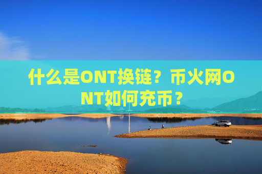 什么是ONT换链？币火网ONT如何充币？
