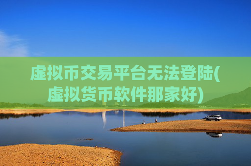 虚拟币交易平台无法登陆(虚拟货币软件那家好)