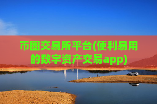 币圈交易所平台(便利易用的数字资产交易app)