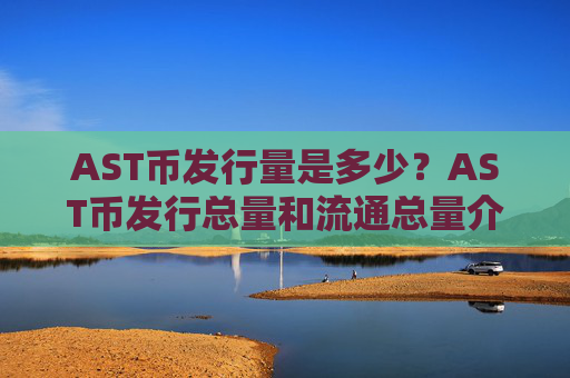 AST币发行量是多少?AST币发行总量和流通总量介绍