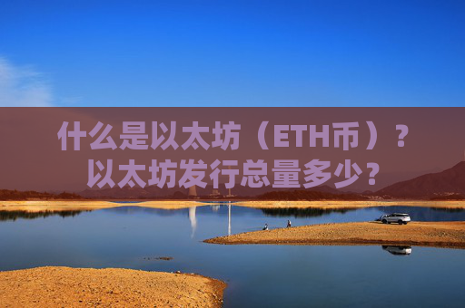 什么是以太坊(ETH币)?以太坊发行总量多少?