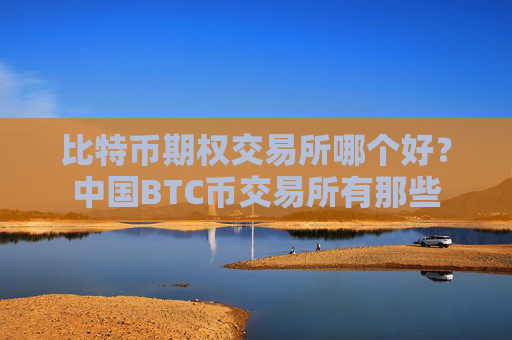 比特币期权交易所哪个好？中国BTC币交易所有那些