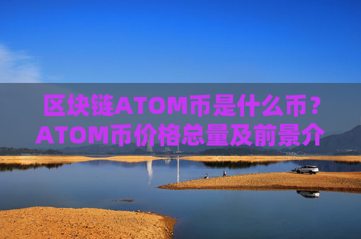 区块链ATOM币是什么币?ATOM币价格总量及前景介绍