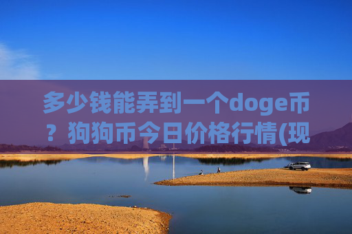 多少钱能弄到一个doge币?狗狗币今日价格行情(现价2.3689元)