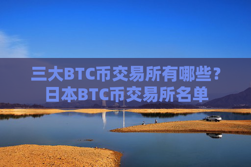 三大BTC币交易所有哪些？日本BTC币交易所名单