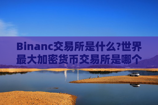 Binanc交易所是什么?世界最大加密货币交易所是哪个？