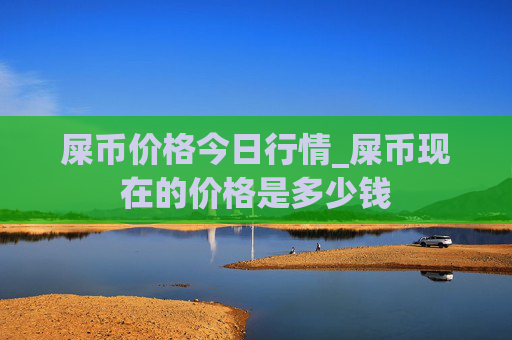 屎币价格今日行情_屎币现在的价格是多少钱