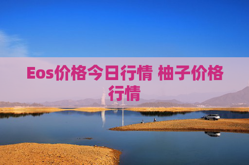 Eos价格今日行情 柚子价格行情