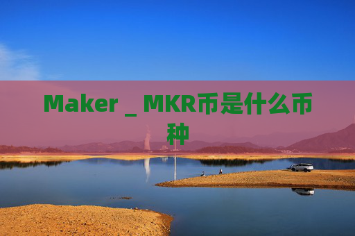 Maker _ MKR币是什么币种