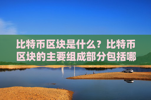 比特币区块是什么？比特币区块的主要组成部分包括哪些？