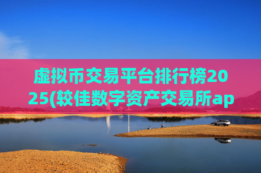 虚拟币交易平台排行榜2025(较佳数字资产交易所app推介)