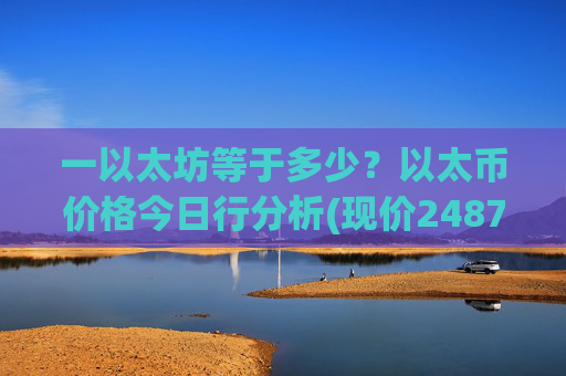 一以太坊等于多少？以太币价格今日行分析(现价24878.06元)