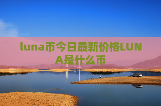 luna币今日最新价格LUNA是什么币