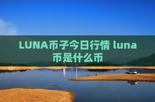 LUNA币子今日行情 luna币是什么币