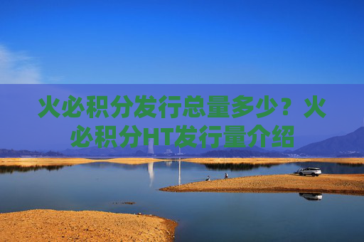 火必积分发行总量多少？火必积分HT发行量介绍