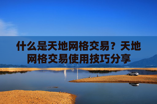 什么是天地网格交易?天地网格交易使用技巧分享